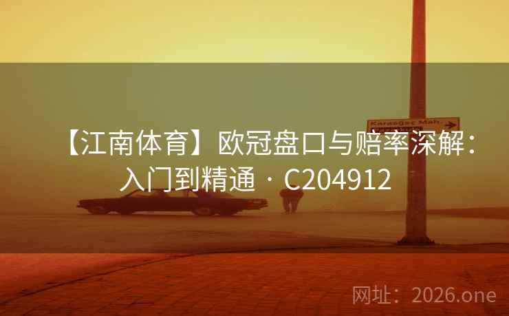 【江南体育】欧冠盘口与赔率深解：入门到精通 · C204912
