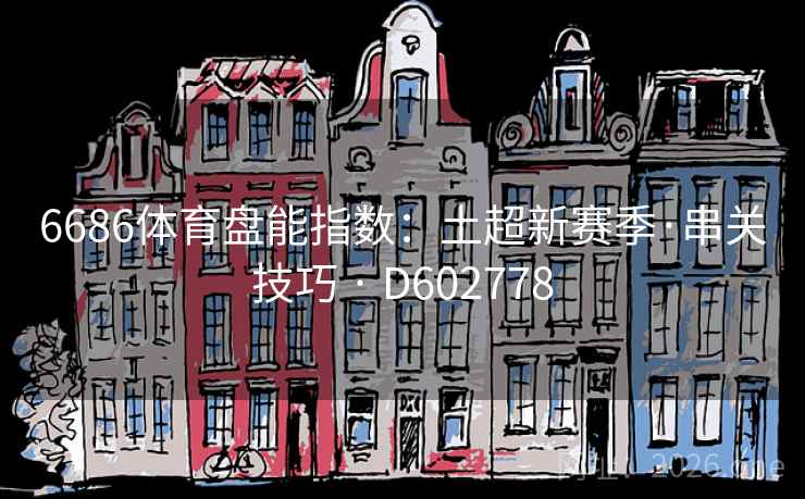 6686体育盘能指数:土超新赛季·串关技巧 · D602778 6686体育盘能指数:土超新赛季·串关技巧 · D602778