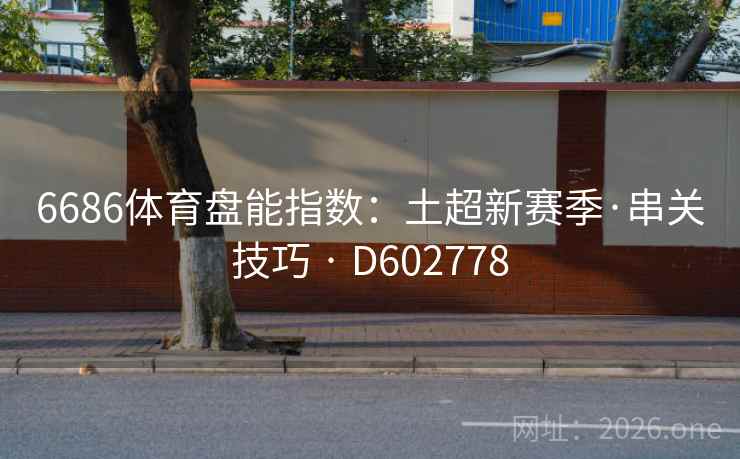 6686体育盘能指数:土超新赛季·串关技巧 · D602778 6686体育盘能指数:土超新赛季·串关技巧 · D602778