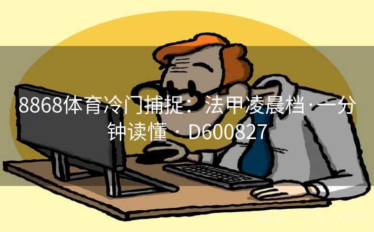 8868体育冷门捕捉:法甲凌晨档·一分钟读懂 · D600827 8868体育冷门捕捉:法甲凌晨档·一分钟读懂 · D600827