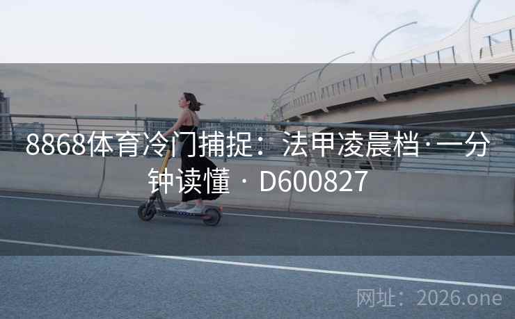 8868体育冷门捕捉:法甲凌晨档·一分钟读懂 · D600827 8868体育冷门捕捉:法甲凌晨档·一分钟读懂 · D600827