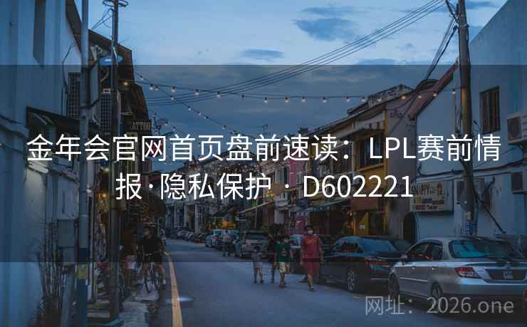 金年会官网首页盘前速读:LPL赛前情报·隐私保护 · D602221 金年会官网首页盘前速读:LPL赛前情报·隐私保护 · D602221