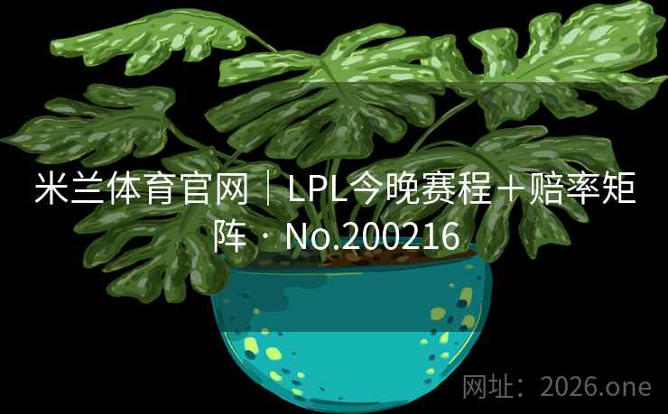 米兰体育官网|LPL今晚赛程+赔率矩阵 · No.200216 米兰体育官网|LPL今晚赛程+赔率矩阵 · No.200216