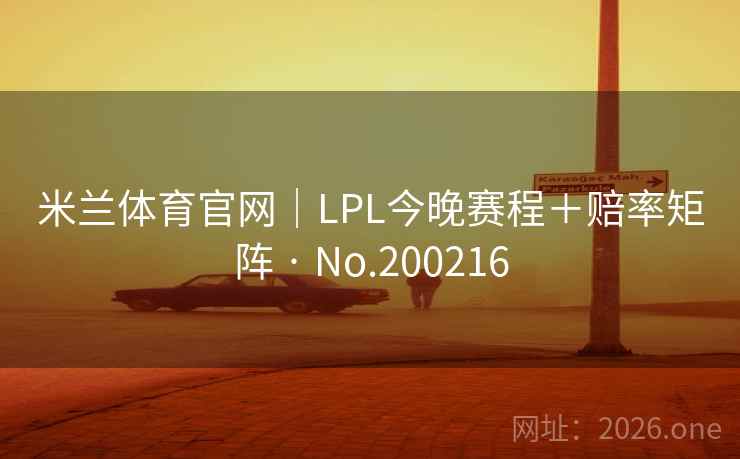 米兰体育官网|LPL今晚赛程+赔率矩阵 · No.200216 米兰体育官网|LPL今晚赛程+赔率矩阵 · No.200216