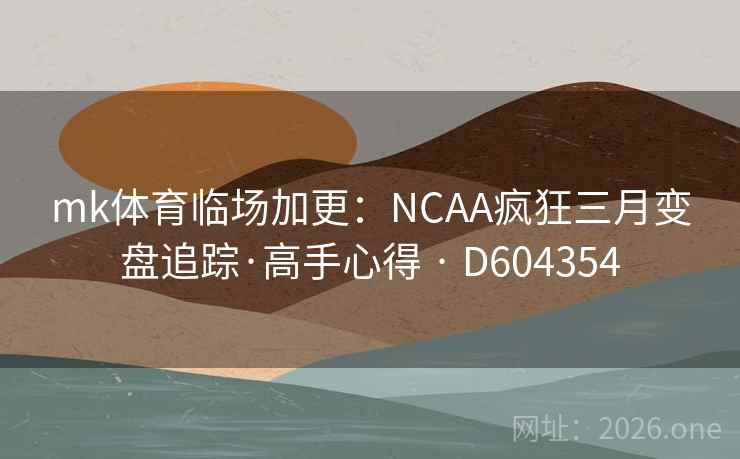 mk体育临场加更:NCAA疯狂三月变盘追踪·高手心得 · D604354 mk体育临场加更:NCAA疯狂三月变盘追踪·高手心得 · D604354