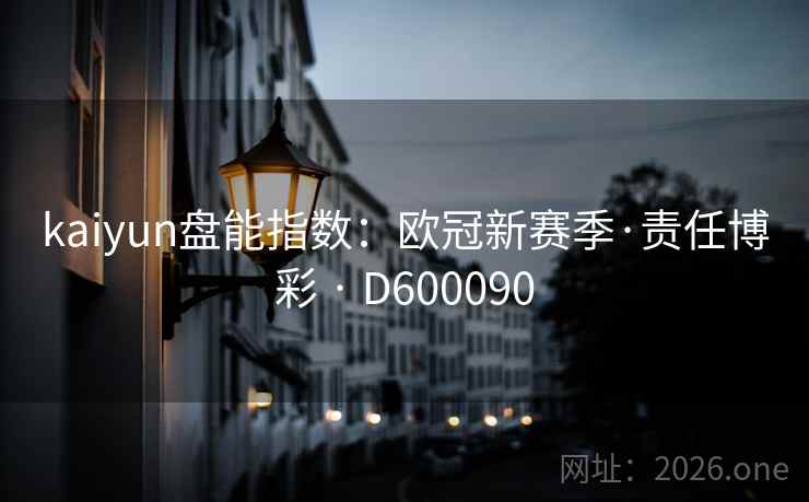 kaiyun盘能指数:欧冠新赛季·责任博彩 · D600090 kaiyun盘能指数:欧冠新赛季·责任博彩 · D600090