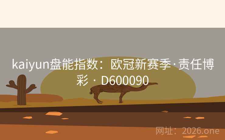 kaiyun盘能指数:欧冠新赛季·责任博彩 · D600090 kaiyun盘能指数:欧冠新赛季·责任博彩 · D600090