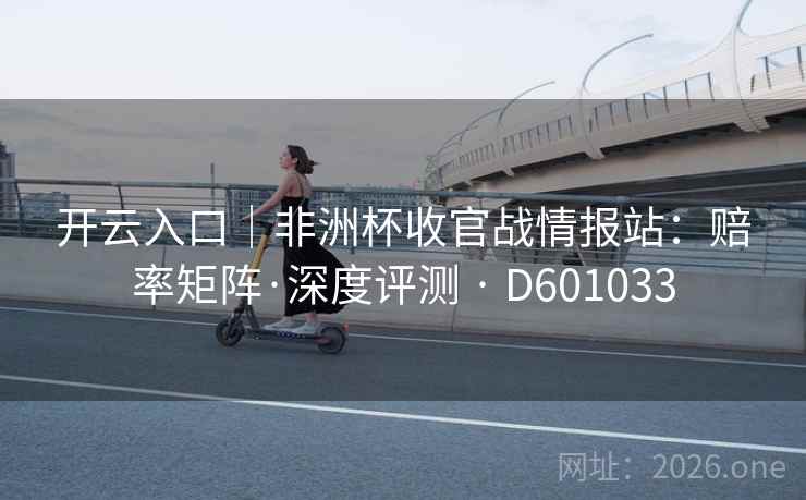 开云入口|非洲杯收官战情报站:赔率矩阵·深度评测 · D601033 开云入口|非洲杯收官战情报站:赔率矩阵·深度评测 · D601033