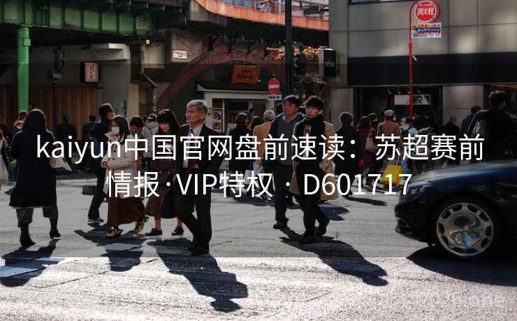 kaiyun中国官网盘前速读:苏超赛前情报·VIP特权 · D601717 kaiyun中国官网盘前速读:苏超赛前情报·VIP特权 · D601717