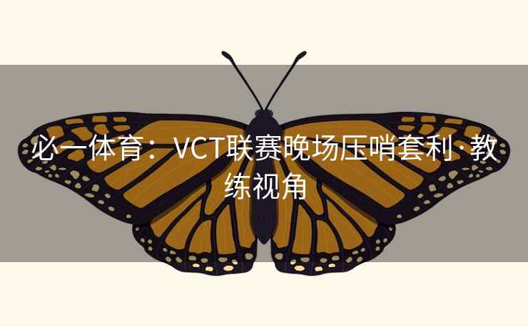 必一体育:VCT联赛晚场压哨套利·教练视角 必一体育:VCT联赛晚场压哨套利·教练视角