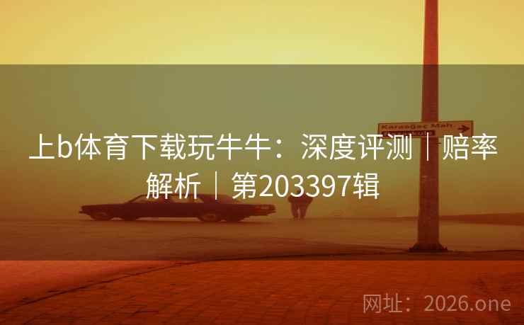 上b体育下载玩牛牛：深度评测｜赔率解析｜第203397辑