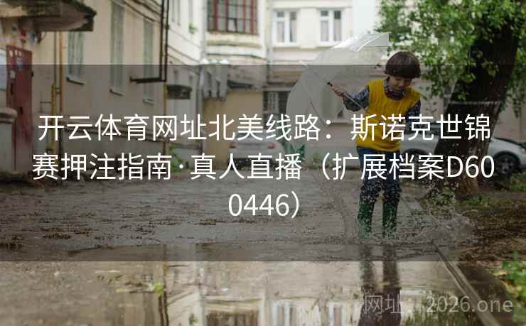 开云体育网址北美线路:斯诺克世锦赛押注指南·真人直播(扩展档案D600446) 开云体育网址北美线路:斯诺克世锦赛押注指南·真人直播(扩展档案D600446)