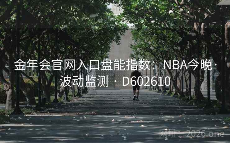 金年会官网入口盘能指数:NBA今晚·波动监测 · D602610 金年会官网入口盘能指数:NBA今晚·波动监测 · D602610