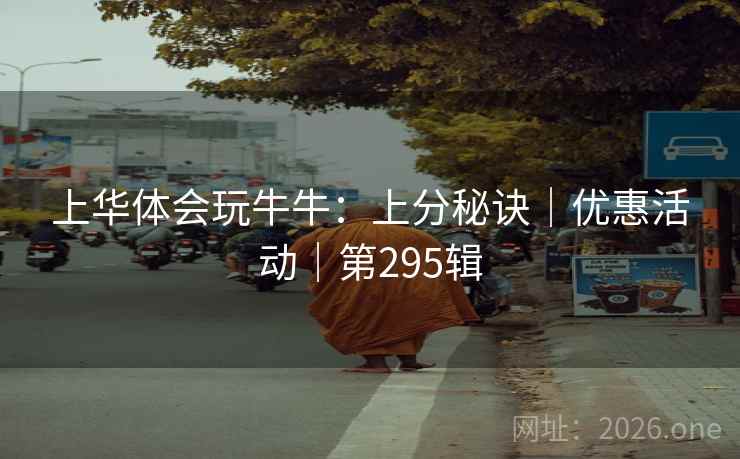 上华体会玩牛牛:上分秘诀|优惠活动|第295辑 上华体会玩牛牛:上分秘诀|优惠活动|第295辑