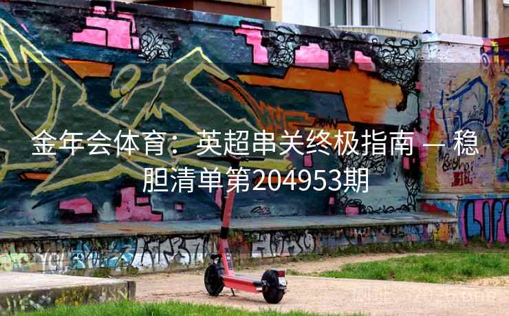 金年会体育:英超串关终极指南 — 稳胆清单第204953期 金年会体育:英超串关终极指南 — 稳胆清单第204953期