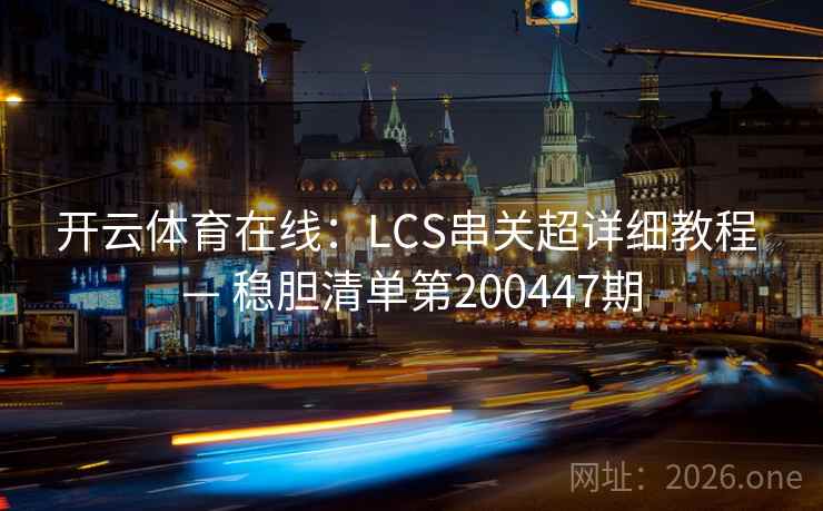 开云体育在线:LCS串关超详细教程 — 稳胆清单第200447期 开云体育在线:LCS串关超详细教程 — 稳胆清单第200447期