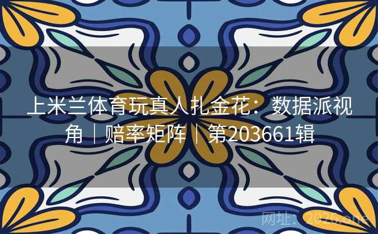 上米兰体育玩真人扎金花:数据派视角|赔率矩阵|第203661辑 上米兰体育玩真人扎金花:数据派视角|赔率矩阵|第203661辑