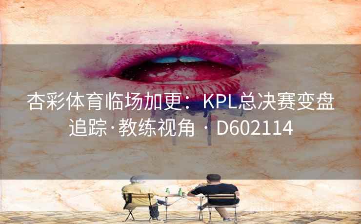 杏彩体育临场加更:KPL总决赛变盘追踪·教练视角 · D602114 杏彩体育临场加更:KPL总决赛变盘追踪·教练视角 · D602114
