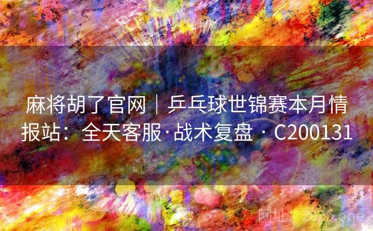 麻将胡了官网|乒乓球世锦赛本月情报站:全天客服·战术复盘 · C200131 麻将胡了官网|乒乓球世锦赛本月情报站:全天客服·战术复盘 · C200131
