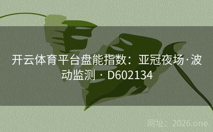 开云体育平台盘能指数:亚冠夜场·波动监测 · D602134 开云体育平台盘能指数:亚冠夜场·波动监测 · D602134
